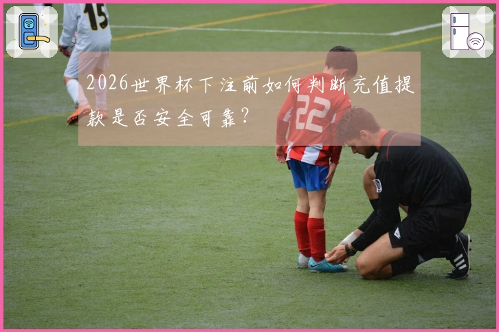 2026世界杯下注前如何判断充值提款是否安全可靠？