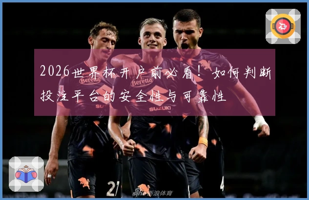 2026世界杯开户前必看！如何判断投注平台的安全性与可靠性