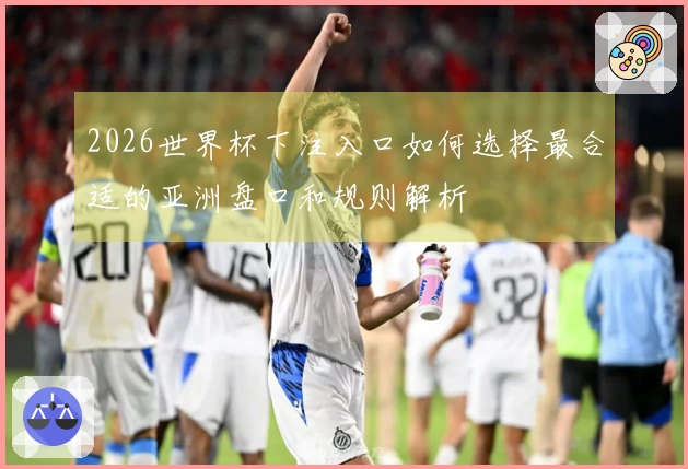 2026世界杯下注入口如何选择最合适的亚洲盘口和规则解析
