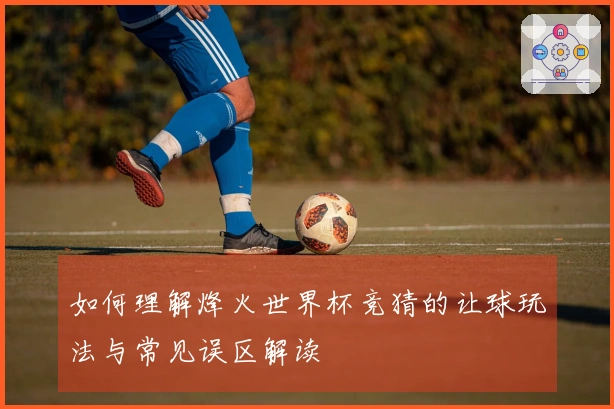 如何理解烽火世界杯竞猜的让球玩法与常见误区解读