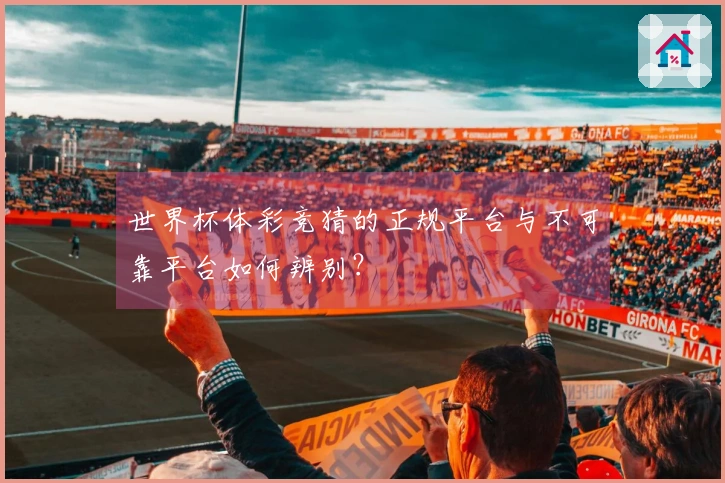 世界杯体彩竞猜的正规平台与不可靠平台如何辨别？