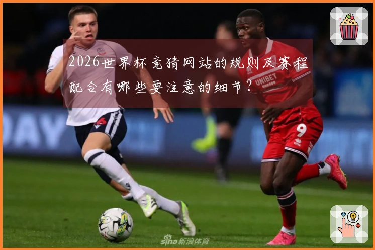 2026世界杯竞猜网站的规则及赛程配合有哪些要注意的细节？