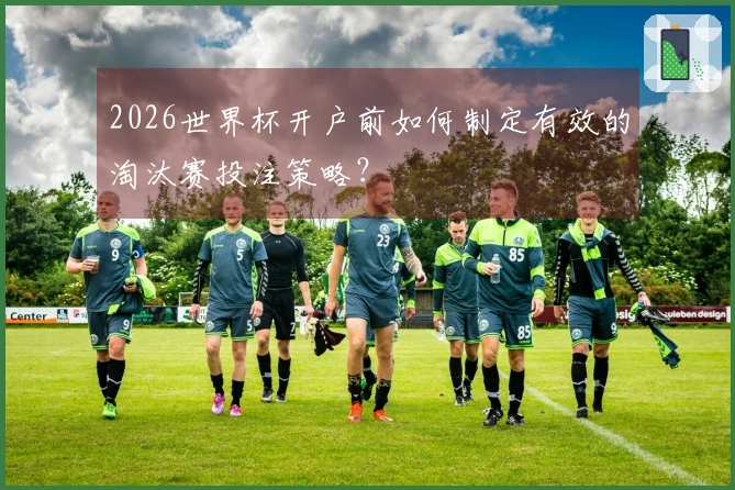 2026世界杯开户前如何制定有效的淘汰赛投注策略？