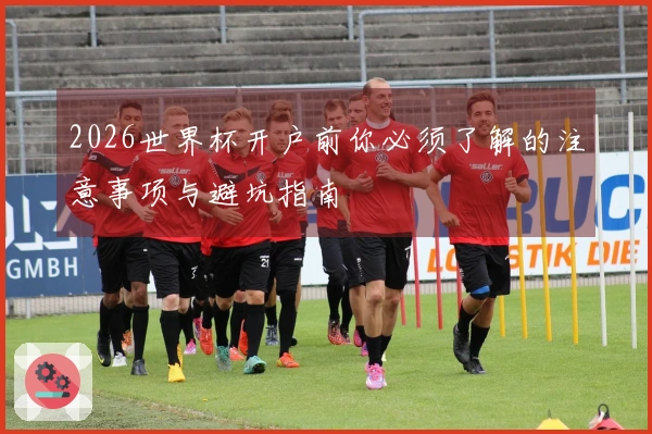 2026世界杯开户前你必须了解的注意事项与避坑指南
