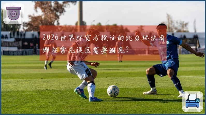 2026世界杯官方投注的比分玩法有哪些常见误区需要避免？