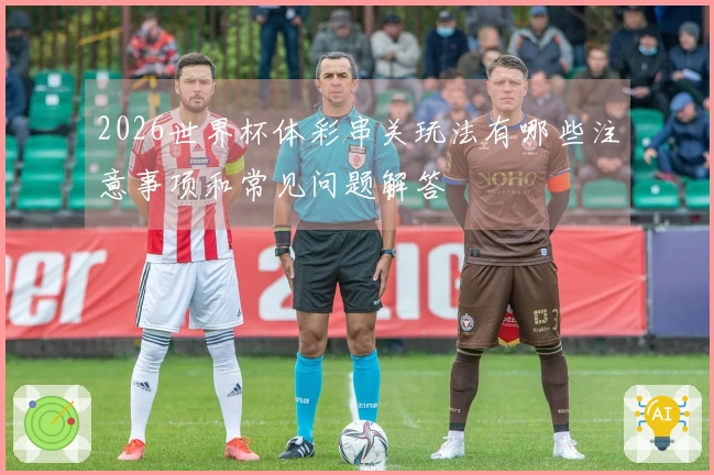 2026世界杯体彩串关玩法有哪些注意事项和常见问题解答