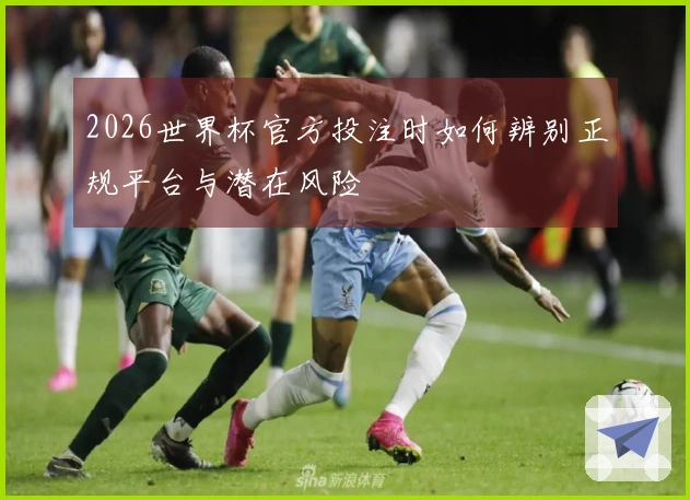 2026世界杯官方投注时如何辨别正规平台与潜在风险