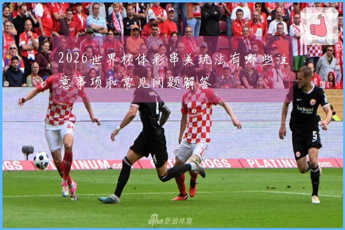2026世界杯体彩串关玩法有哪些注意事项和常见问题解答