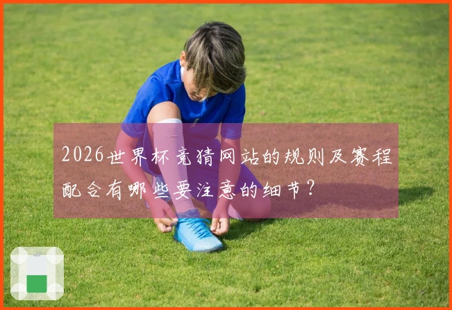 2026世界杯竞猜网站的规则及赛程配合有哪些要注意的细节？