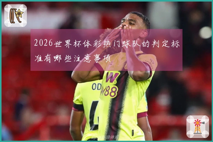 2026世界杯体彩热门球队的判定标准有哪些注意事项