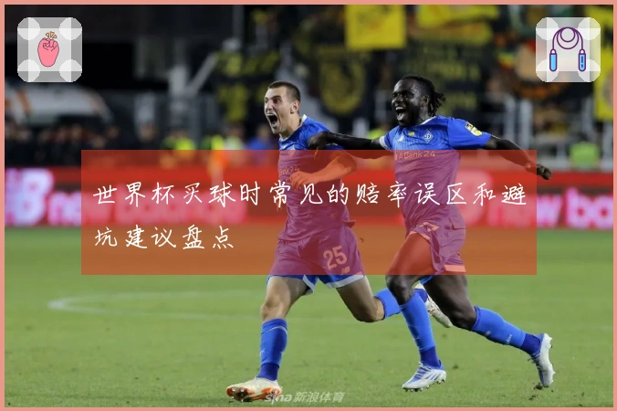 世界杯买球时常见的赔率误区和避坑建议盘点