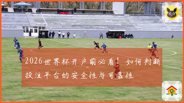 2026世界杯开户前必看！如何判断投注平台的安全性与可靠性