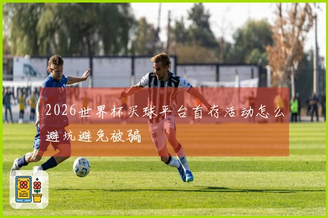 2026世界杯买球平台首存活动怎么避坑避免被骗