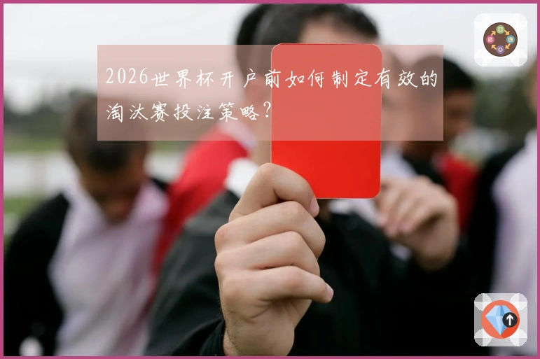 2026世界杯开户前如何制定有效的淘汰赛投注策略？