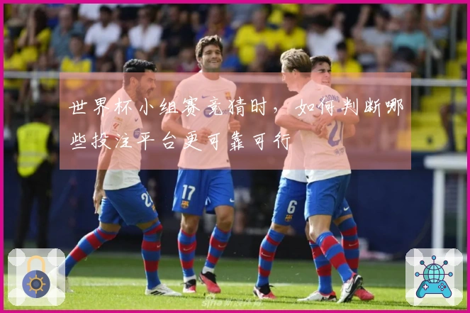 世界杯小组赛竞猜时，如何判断哪些投注平台更可靠可行