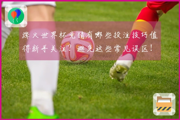 烽火世界杯竞猜有哪些投注技巧值得新手关注？避免这些常见误区！