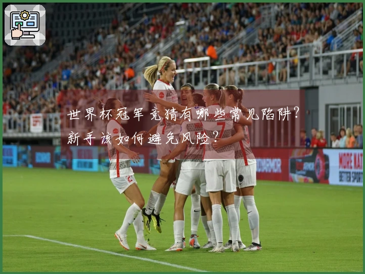 世界杯冠军竞猜有哪些常见陷阱？新手该如何避免风险？