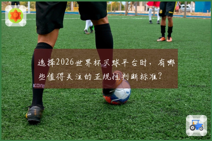 选择2026世界杯买球平台时，有哪些值得关注的正规性判断标准？