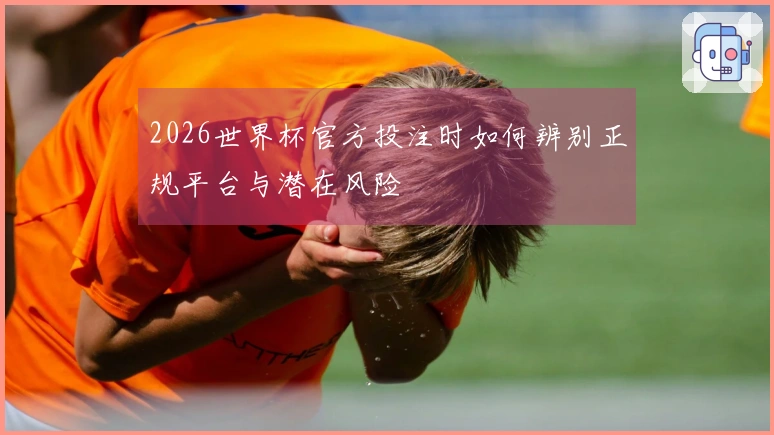 2026世界杯官方投注时如何辨别正规平台与潜在风险